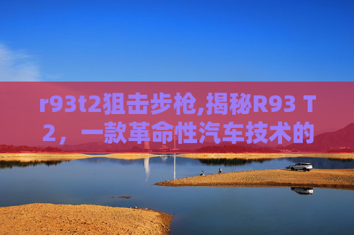 r93t2狙击步枪,揭秘R93 T2，一款革命性汽车技术的深度剖析