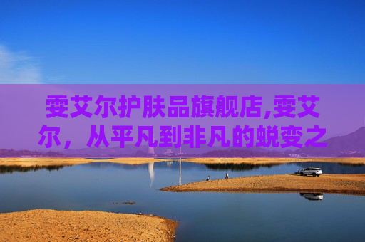雯艾尔护肤品旗舰店,雯艾尔,从平凡到非凡的蜕变之旅 雯艾尔护肤品旗舰店,雯艾尔,从平凡到非凡的蜕变之旅