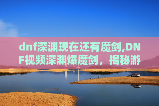dnf深渊现在还有魔剑,DNF视频深渊爆魔剑,揭秘游戏中的神秘武器 dnf深渊现在还有魔剑,DNF视频深渊爆魔剑,揭秘游戏中的神秘武器