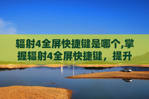 辐射4全屏快捷键是哪个,掌握辐射4全屏快捷键,提升游戏体验 辐射4全屏快捷键是哪个,掌握辐射4全屏快捷键,提升游戏体验