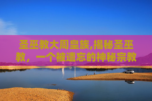 圣巫教大周皇族,揭秘圣巫教，一个被遗忘的神秘宗教团体