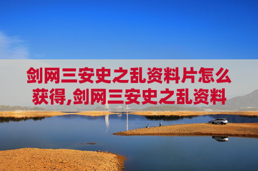 剑网三安史之乱资料片怎么获得,剑网三安史之乱资料片，历史与游戏的完美融合