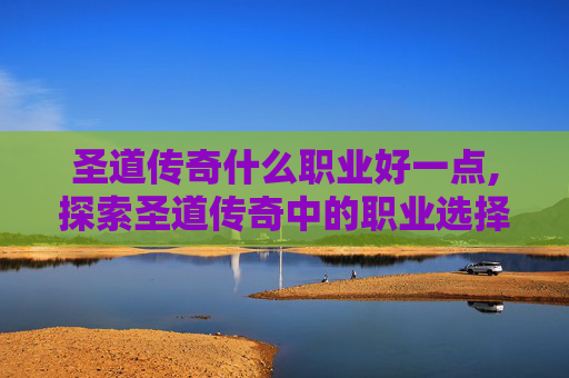 圣道传奇什么职业好一点,探索圣道传奇中的职业选择，哪个职业最适合你？