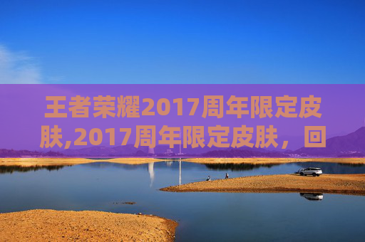 王者荣耀2017周年限定皮肤,2017周年限定皮肤，回顾与展望