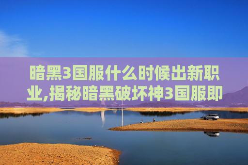 暗黑3国服什么时候出新职业,揭秘暗黑破坏神3国服即将到来的奥秘