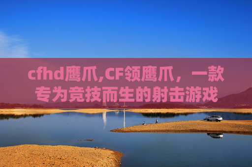 cfhd鹰爪,CF领鹰爪,一款专为竞技而生的射击游戏 cfhd鹰爪,CF领鹰爪,一款专为竞技而生的射击游戏
