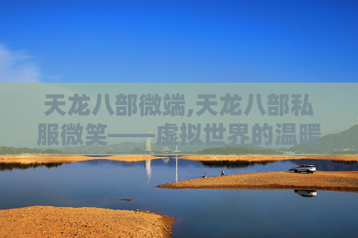 天龙八部微端,天龙八部私服微笑——虚拟世界的温暖与现实生活的反思