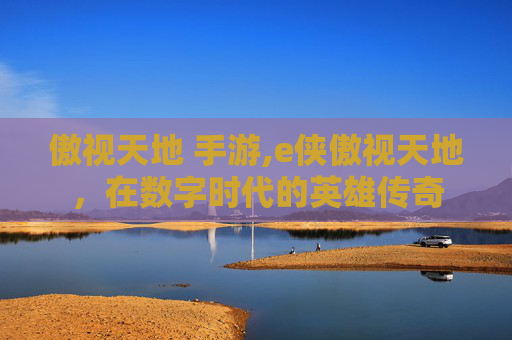 傲视天地 手游,e侠傲视天地，在数字时代的英雄传奇
