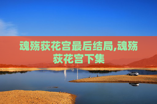 魂殇荻花宫最后结局,魂殇荻花宫下集