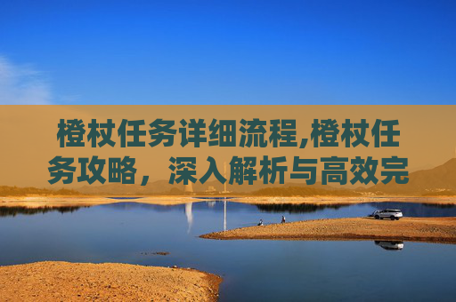 橙杖任务详细流程,橙杖任务攻略，深入解析与高效完成指南