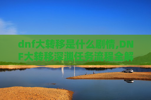dnf大转移是什么剧情,DNF大转移深渊任务流程全解析