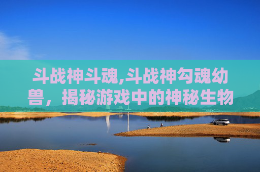 斗战神斗魂,斗战神勾魂幼兽,揭秘游戏中的神秘生物 斗战神斗魂,斗战神勾魂幼兽,揭秘游戏中的神秘生物