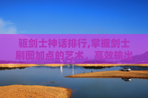 驱剑士神话排行,掌握剑士刷图加点的艺术，高效输出与技能选择