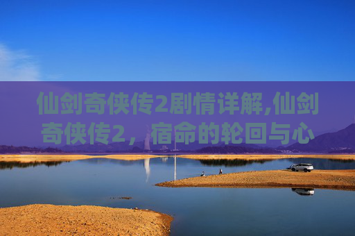 仙剑奇侠传2剧情详解,仙剑奇侠传2，宿命的轮回与心灵的觉醒