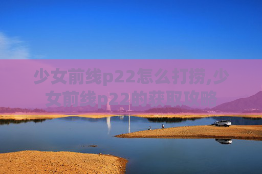 少女前线p22怎么打捞,少女前线p22的获取攻略