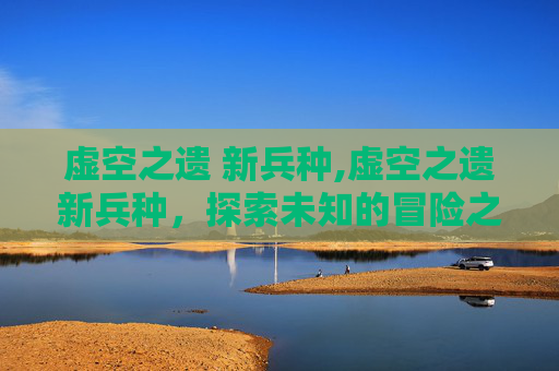 虚空之遗 新兵种,虚空之遗新兵种，探索未知的冒险之旅