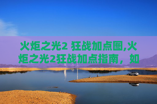 火炬之光2 狂战加点图,火炬之光2狂战加点指南，如何最大化你的战斗力