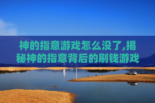 神的指意游戏怎么没了,揭秘神的指意背后的刷钱游戏 神的指意游戏怎么没了,揭秘神的指意背后的刷钱游戏
