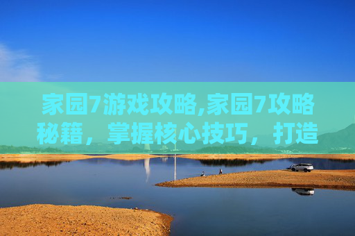 家园7游戏攻略,家园7攻略秘籍，掌握核心技巧，打造完美家园