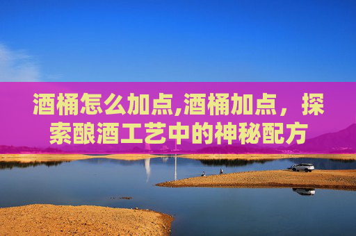 酒桶怎么加点,酒桶加点,探索酿酒工艺中的神秘配方 酒桶怎么加点,酒桶加点,探索酿酒工艺中的神秘配方