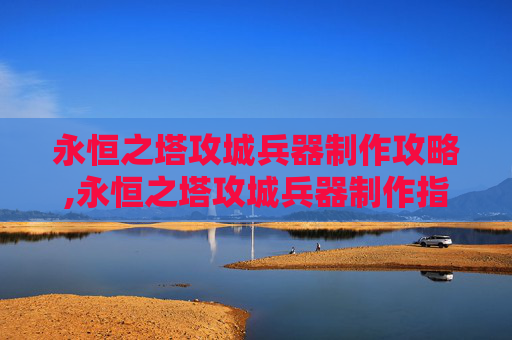 永恒之塔攻城兵器制作攻略,永恒之塔攻城兵器制作指南
