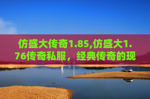 仿盛大传奇1.85,仿盛大1.76传奇私服，经典传奇的现代重现