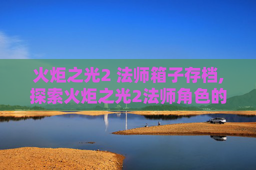 火炬之光2 法师箱子存档,探索火炬之光2法师角色的奥秘