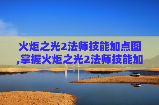 火炬之光2法师技能加点图,掌握火炬之光2法师技能加点的艺术