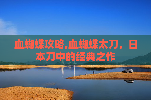 血蝴蝶攻略,血蝴蝶太刀，日本刀中的经典之作