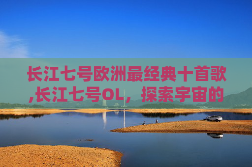 长江七号欧洲最经典十首歌,长江七号OL，探索宇宙的奇幻之旅