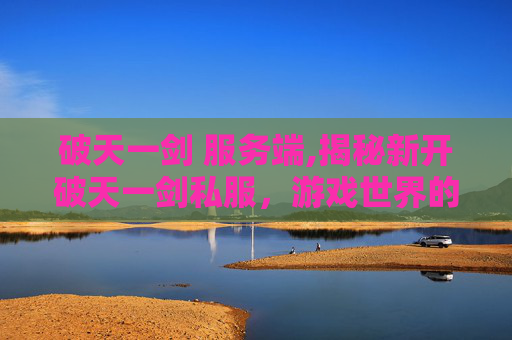 破天一剑 服务端,揭秘新开破天一剑私服，游戏世界的全新探险