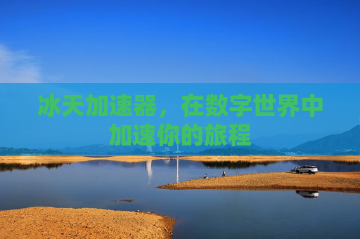 冰天加速器,在数字世界中加速你的旅程 冰天加速器,在数字世界中加速你的旅程