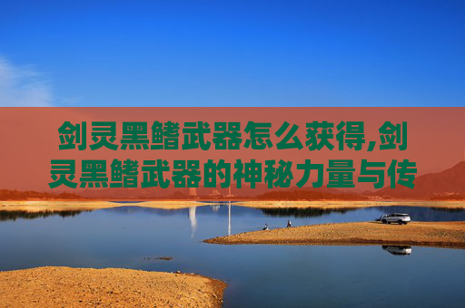 剑灵黑鳍武器怎么获得,剑灵黑鳍武器的神秘力量与传奇故事