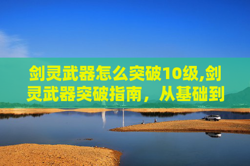 剑灵武器怎么突破10级,剑灵武器突破指南，从基础到进阶的全面攻略