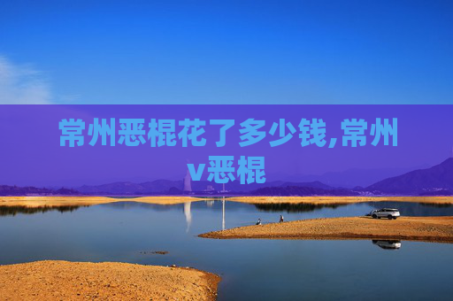 常州恶棍花了多少钱,常州v恶棍