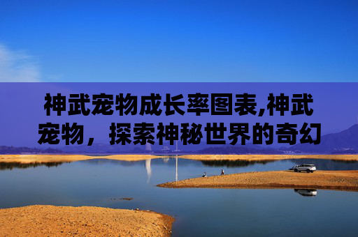 神武宠物成长率图表,神武宠物，探索神秘世界的奇幻伙伴