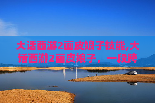 大话西游2画皮娘子技能,大话西游2画皮娘子,一段跨越时空的传奇 大话西游2画皮娘子技能,大话西游2画皮娘子,一段跨越时空的传奇