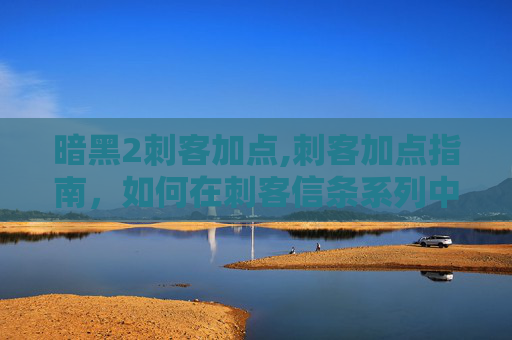 暗黑2刺客加点,刺客加点指南,如何在刺客信条系列中提升你的暗杀技巧 暗黑2刺客加点,刺客加点指南,如何在刺客信条系列中提升你的暗杀技巧