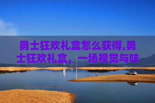 勇士狂欢礼盒怎么获得,勇士狂欢礼盒，一场视觉与味觉的双重盛宴