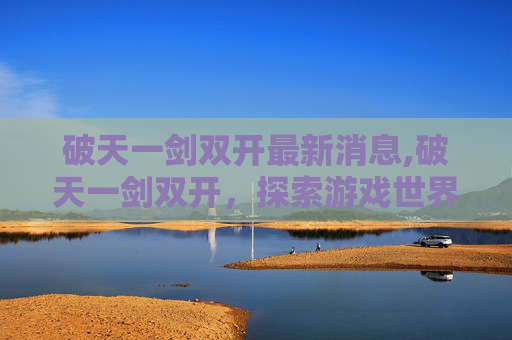 破天一剑双开最新消息,破天一剑双开，探索游戏世界的无限可能