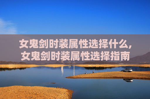 女鬼剑时装属性选择什么,女鬼剑时装属性选择指南