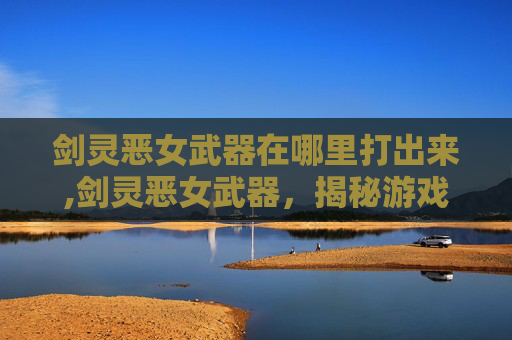 剑灵恶女武器在哪里打出来,剑灵恶女武器，揭秘游戏中的神秘力量