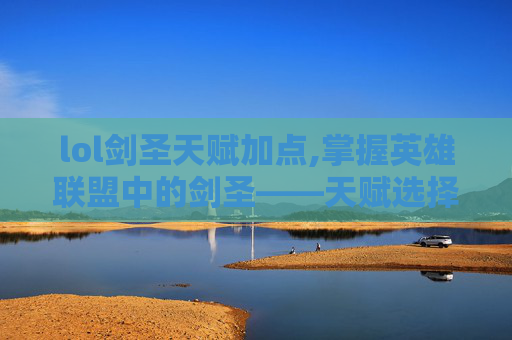 lol剑圣天赋加点,掌握英雄联盟中的剑圣——天赋选择与策略深度解析