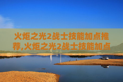 火炬之光2战士技能加点推荐,火炬之光2战士技能加点指南