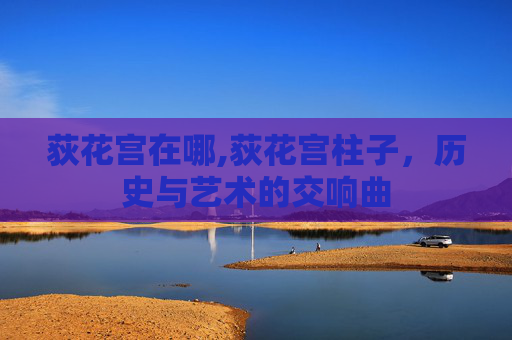 荻花宫在哪,荻花宫柱子，历史与艺术的交响曲