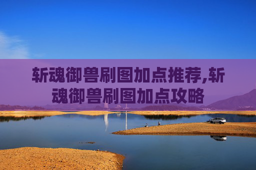 斩魂御兽刷图加点推荐,斩魂御兽刷图加点攻略