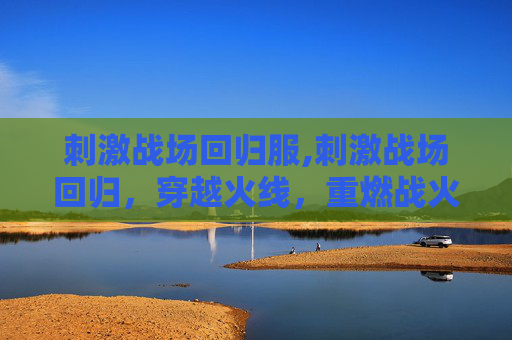 刺激战场回归服,刺激战场回归，穿越火线，重燃战火