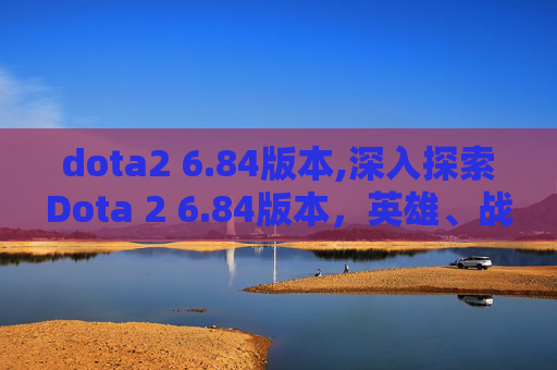dota2 6.84版本,深入探索Dota 2 6.84版本，英雄、战术与社区的演变