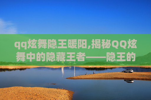qq炫舞隐王暖阳,揭秘QQ炫舞中的隐藏王者——隐王的传奇之路