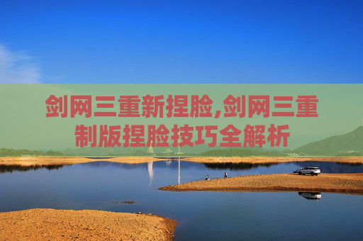 剑网三重新捏脸,剑网三重制版捏脸技巧全解析